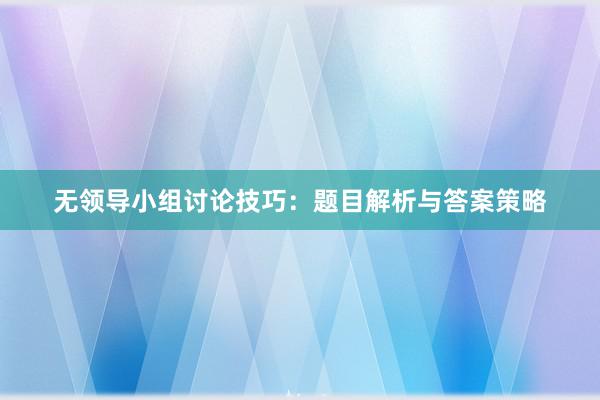 无领导小组讨论技巧：题目解析与答案策略