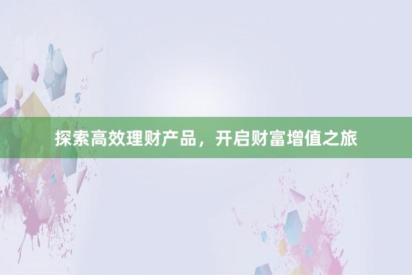 探索高效理财产品，开启财富增值之旅