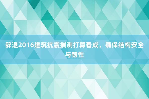 辞退2016建筑抗震揣测打算看成，确保结构安全与韧性